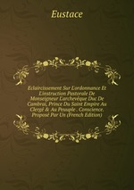 Eclaircissement Sur L`ordonnance Et L`instruction Pastorale De Monseigneur L`archevque Duc De Cambrai, Prince Du Saint Empire Au Clerg&Au Peuuple . Conscience. Propos Par Un (French Edition)