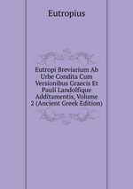 Eutropi Breviarium Ab Urbe Condita Cum Versionibus Graecis Et Pauli Landolfique Additamentis, Volume 2 (Ancient Greek Edition)