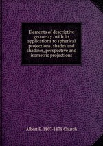 Elements of descriptive geometry: with its applications to spherical projections, shades and shadows, perspective and isometric projections