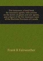 Fire insurance, a hand book for insurance agents; with articles on the duties of agents and sub-agents, and a digest of the fire insurance cases of the Maritime Provinces of Canada
