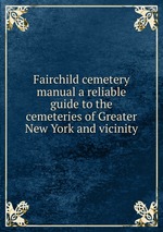 Fairchild cemetery manual a reliable guide to the cemeteries of Greater New York and vicinity