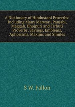 A Dictionary of Hindustani Proverbs: Including Many Marwari, Panjabi, Maggah, Bhojpuri and Tirhuti Proverbs, Sayings, Emblems, Aphorisms, Maxims and Similes