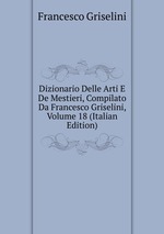 Dizionario Delle Arti E De Mestieri, Compilato Da Francesco Griselini, Volume 18 (Italian Edition)