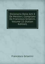 Dizionario Delle Arti E De Mestieri, Compilato Da Francesco Griselini, Volume 15 (Italian Edition)