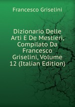 Dizionario Delle Arti E De Mestieri, Compilato Da Francesco Griselini, Volume 12 (Italian Edition)