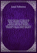 Febrero Novisimo, Libreria De Jueces, Abogados, Escribanos Y Medicos Legistas, Refundida, Ordenana Bajo Nuevo Metodo Y Adicionada Con Un Tratado Del Juicio Criminal, Y Algunos Otros, Volume 4