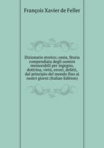 Dizionario storico; ossia, Storia compendiata degli uomini memorabili per ingegno, dottrina, virt, errori, delitti, dal principio del mondo fino ai nostri giorni (Italian Edition)