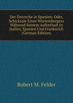 Der Deutsche in Spanien: Oder, Schicksale Eines Wrtembergers Whrend Seinem Aufenthalt in Italien, Spanien Und Frankreich (German Edition)