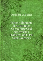 Felter`s Elements of Arithmetic, Containing Oral and Written Problems and Drill Card Exercises