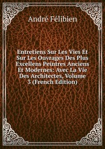 Entretiens Sur Les Vies Et Sur Les Ouvrages Des Plus Excellens Peintres Anciens Et Modernes: Avec La Vie Des Architectes, Volume 3 (French Edition)