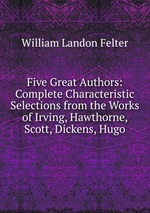Five Great Authors: Complete Characteristic Selections from the Works of Irving, Hawthorne, Scott, Dickens, Hugo