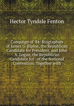 Campaign of `84: Biographies of James G. Blaine, the Republican Candidate for President, and John A. Logan, the Republican Candidate for . of the National Convention. Together with