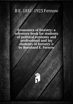 Economics of forestry: a reference book for students of political economy and professional and lay students of forestry /c by Bernhard E. Fernow