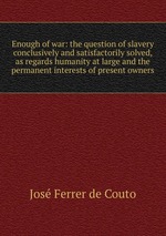 Enough of war: the question of slavery conclusively and satisfactorily solved, as regards humanity at large and the permanent interests of present owners