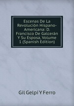 Escenas De La Revolucin Hispano-Americana: D. Francisco De Galcern Y Su Esposa, Volume 1 (Spanish Edition)