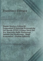 Esame Storico-Critico Di Economisti E Dottrine Economiche Del Secolo XVIII E Prima Met Del Xix: Raccolta Delle Prefazioni Dettate Dal Professore . Degli Economisti . (Italian Edition)