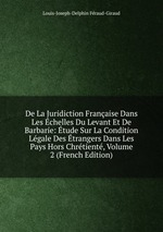 De La Juridiction Franaise Dans Les chelles Du Levant Et De Barbarie: tude Sur La Condition Lgale Des trangers Dans Les Pays Hors Chrtient, Volume 2 (French Edition)
