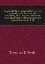 Douglas Fir Ship: Specifications for the Construction of a Standard Wood Steamship, Hull Only, for the United States Shipping Board Emergency Fleet Corporation, Issues 1-61