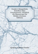 Fessler`s Smmtliche Schriften ber Freymaurerey: Wirklich Als Manuscript Fr Brder (German Edition)