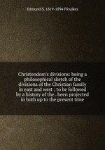Christendom`s divisions: being a philosophical sketch of the divisions of the Christian family in east and west ; to be followed by a history of the . been projected in both up to the present time