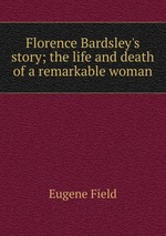 Florence Bardsley`s story; the life and death of a remarkable woman