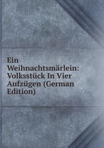 Ein Weihnachtsmrlein: Volksstck In Vier Aufzgen (German Edition)