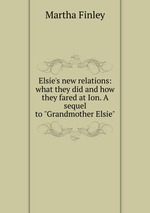 Elsie`s new relations: what they did and how they fared at Ion. A sequel to