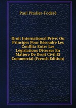 Droit International Priv: Ou Principes Pour Rsoudre Les Conflita Entre Les Lgislations Diverses En Matire De Droit Civil Et Commercial (French Edition)