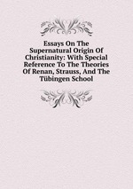 Essays On The Supernatural Origin Of Christianity: With Special Reference To The Theories Of Renan, Strauss, And The Tbingen School