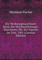 Die Werkzeugmaschinen: Band. Die Holzbearbeitungs-Maschinen. Mit 421 Figuren Im Text. 1901 (German Edition)