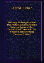 Fixirung, Frbung Und Bau Des Protoplasmas: Kritische Untersuchungen ber Technik Und Theorie in Der Neueren Zellforschung (German Edition)