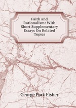 Faith and Rationalism: With Short Supplementary Essays On Related Topics