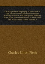 Encyclopedia of Biography of New York: A Life Record of Men and Women Whose Sterling Character and Energy and Industry Have Made Them Preminent in Their Own and Many Other States, Volume 4