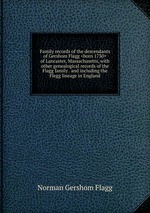 Family records of the descendants of Gershom Flagg of Lancaster, Massachusetts, with other genealogical records of the Flagg family . and including the Flegg lineage in England