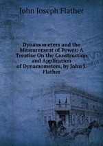 Dynamometers and the Measurement of Power: A Treatise On the Construction and Application of Dynamometers, by John J. Flather