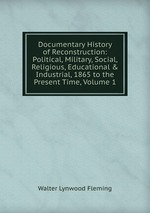 Documentary History of Reconstruction: Political, Military, Social, Religious, Educational&Industrial, 1865 to the Present Time, Volume 1