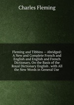 Fleming and Tibbins -- Abridged: A New and Complete French and English and English and French Dictionary, On the Basis of the Royal Dictionary English . with All the New Words in General Use .