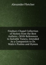 Finsbury Chapel Collection of Hymns from the Best Authors: (With References to Suitable Tunes), Intended As a Companion to Dr. Watts`s Psalms and Hymns