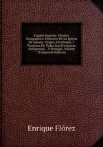 Espaa Sagrada: Theatro Geographico-Historico De La Iglesia De Espaa. Origen, Divisiones, Y Terminos De Todas Sus Provincias. Antiguedad, . Y Portugal, Volume 13 (Spanish Edition)