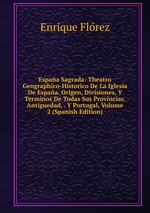 Espaa Sagrada: Theatro Geographico-Historico De La Iglesia De Espaa. Origen, Divisiones, Y Terminos De Todas Sus Provincias. Antiguedad, . Y Portugal, Volume 2 (Spanish Edition)