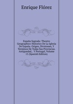 Espaa Sagrada: Theatro Geographico-Historico De La Iglesia De Espaa. Origen, Divisiones, Y Terminos De Todas Sus Provincias. Antiguedad, . Y Portugal, Volume 15 (Spanish Edition)