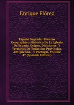 Espaa Sagrada: Theatro Geographico-Historico De La Iglesia De Espaa. Origen, Divisiones, Y Terminos De Todas Sus Provincias. Antiguedad, . Y Portugal, Volume 47 (Spanish Edition)