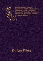 Espaa Sagrada: Theatro Geographico-Historico De La Iglesia De Espaa. Origen, Divisiones, Y Terminos De Todas Sus Provincias. Antiguedad, . Y Portugal, Volume 27 (Spanish Edition)