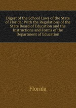 Digest of the School Laws of the State of Florida: With the Regulations of the State Board of Education and the Instructions and Forms of the Department of Education