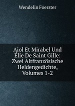 Aiol Et Mirabel Und lie De Saint Gille: Zwei Altfranzsische Heldengedichte, Volumes 1-2