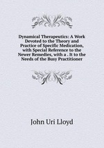 Dynamical Therapeutics: A Work Devoted to the Theory and Practice of Specific Medication, with Special Reference to the Newer Remedies, with a . It to the Needs of the Busy Practitioner