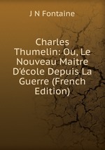 Charles Thumelin: Ou, Le Nouveau Maitre D`cole Depuis La Guerre (French Edition)