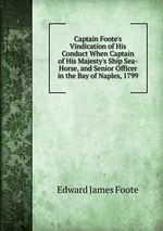 Captain Foote`s Vindication of His Conduct When Captain of His Majesty`s Ship Sea-Horse, and Senior Officer in the Bay of Naples, 1799