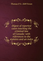 Digest of reported cases touching the criminal law of Canada: with references to the statutes and an index