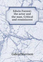 Edwin Forrest: the actor and the man. Critical and reminiscent